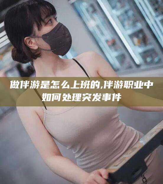 衡东做伴游是怎么上班的,伴游职业中如何处理突发事件