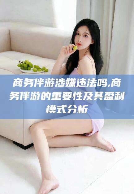 衡东商务伴游涉嫌违法吗,商务伴游的重要性及其盈利模式分析