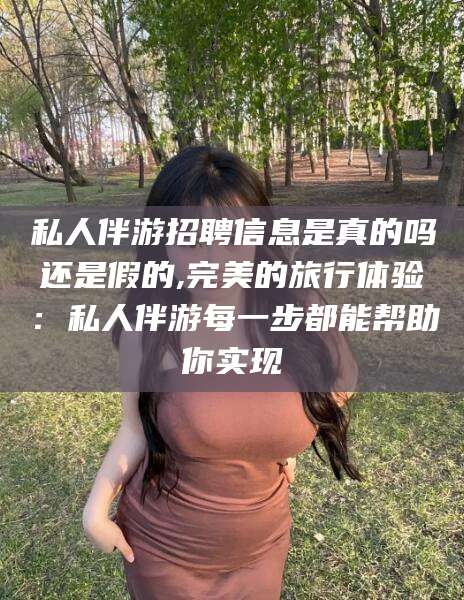 衡东私人伴游招聘信息是真的吗还是假的,完美的旅行体验：私人伴游每一步都能帮助你实现
