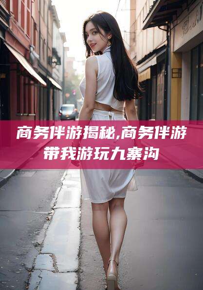 衡东商务伴游揭秘,商务伴游带我游玩九寨沟