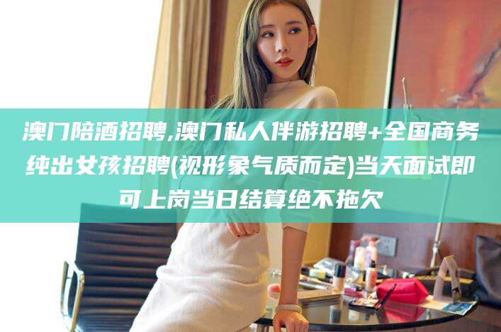 衡东澳门陪酒招聘,澳门私人伴游招聘+全国商务纯出女孩招聘(视形象气质而定)当天面试即可上岗当日结算绝不拖欠
