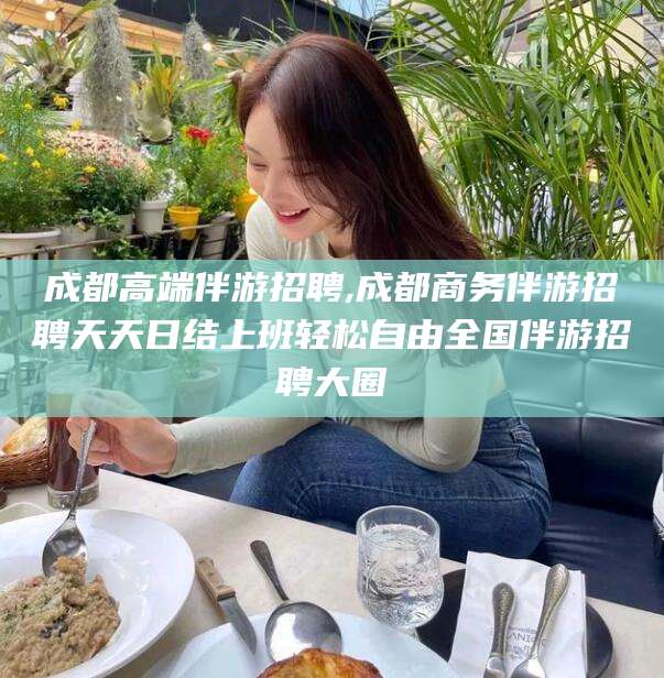 衡东成都高端伴游招聘,成都商务伴游招聘天天日结上班轻松自由全国伴游招聘大圈