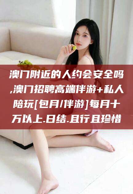 衡东澳门附近的人约会安全吗,澳门招聘高端伴游+私人陪玩[包月/伴游]每月十万以上.日结.且行且珍惜
