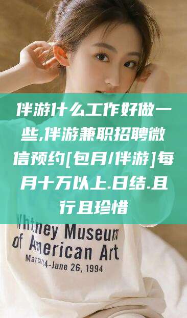 衡东伴游什么工作好做一些,伴游兼职招聘微信预约[包月/伴游]每月十万以上.日结.且行且珍惜