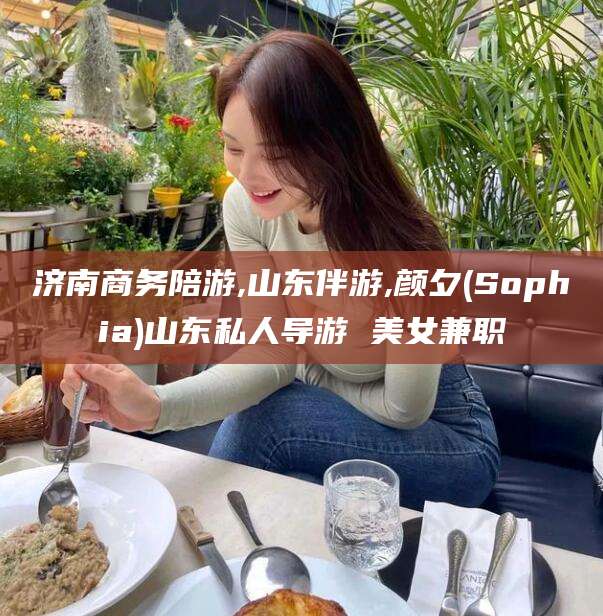 衡东济南商务陪游,山东伴游,颜夕(Sophia)山东私人导游 美女兼职