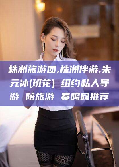 衡东株洲旅游团,株洲伴游,朱元冰(班花) 纽约私人导游 陪旅游 奏鸣网推荐