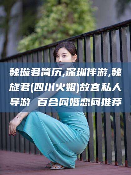 衡东魏璇君简历,深圳伴游,魏旋君(四川火姐)故宫私人导游 百合网婚恋网推荐