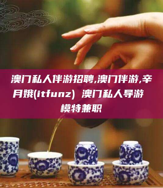 衡东澳门私人伴游招聘,澳门伴游,辛月娥(itfunz) 澳门私人导游 模特兼职