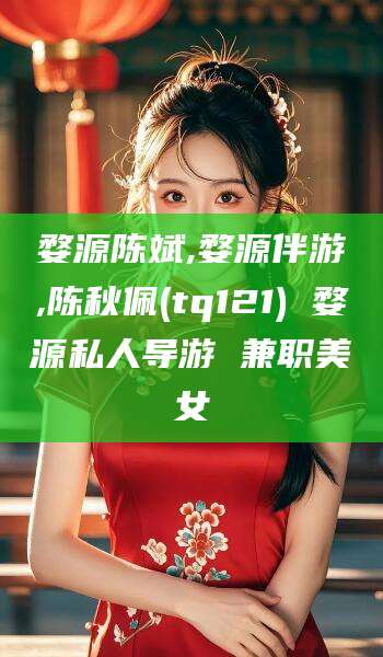 衡东婺源陈斌,婺源伴游,陈秋佩(tq121) 婺源私人导游 兼职美女