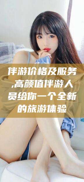 衡东伴游价格及服务,高颜值伴游人员给你一个全新的旅游体验