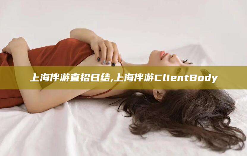 衡东上海伴游直招日结,上海伴游ClientBody
