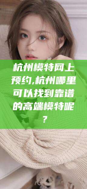 衡东杭州模特网上预约,杭州哪里可以找到靠谱的高端模特呢？