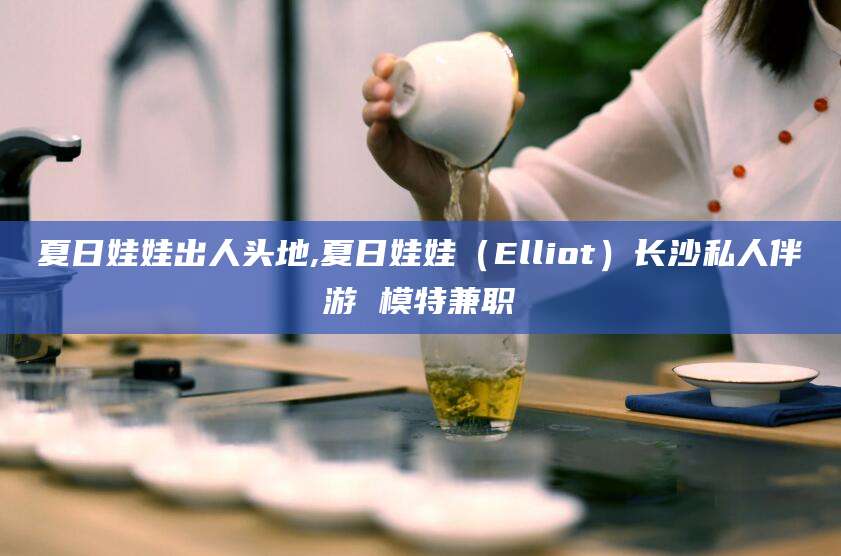 衡东夏日娃娃出人头地,夏日娃娃（Elliot）长沙私人伴游 模特兼职