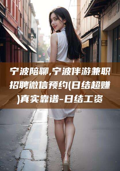 衡东宁波陪聊,宁波伴游兼职招聘微信预约(日结超赚)真实靠谱-日结工资