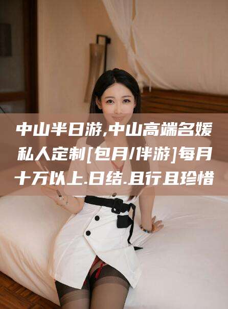 衡东中山半日游,中山高端名媛私人定制[包月/伴游]每月十万以上.日结.且行且珍惜