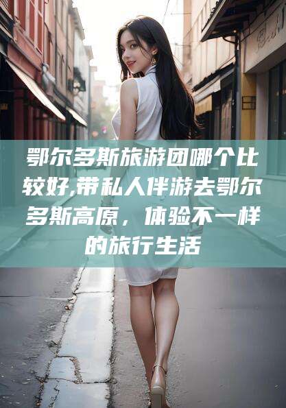 衡东鄂尔多斯旅游团哪个比较好,带私人伴游去鄂尔多斯高原，体验不一样的旅行生活