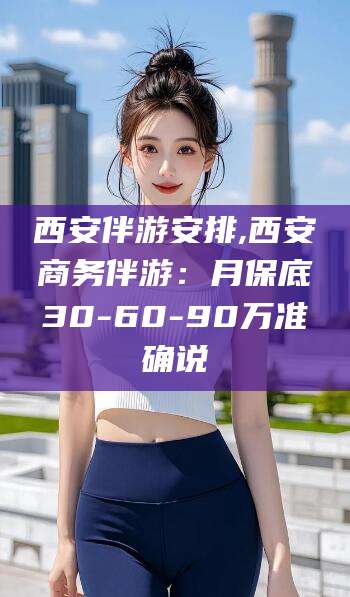 衡东西安伴游安排,西安商务伴游：月保底30-60-90万准确说