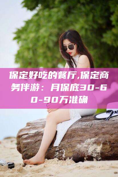 衡东保定好吃的餐厅,保定商务伴游：月保底30-60-90万准确