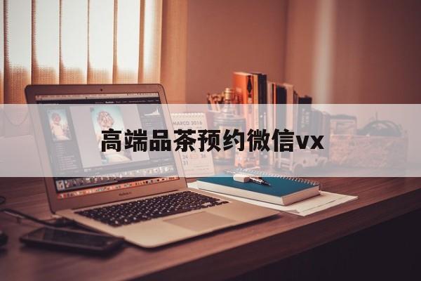 衡东关于高端品茶预约微信vx的信息